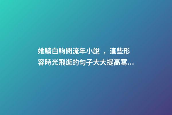 她騎白駒問流年小說，這些形容時光飛逝的句子大大提高寫作水平-第1張-觀點-玄機派